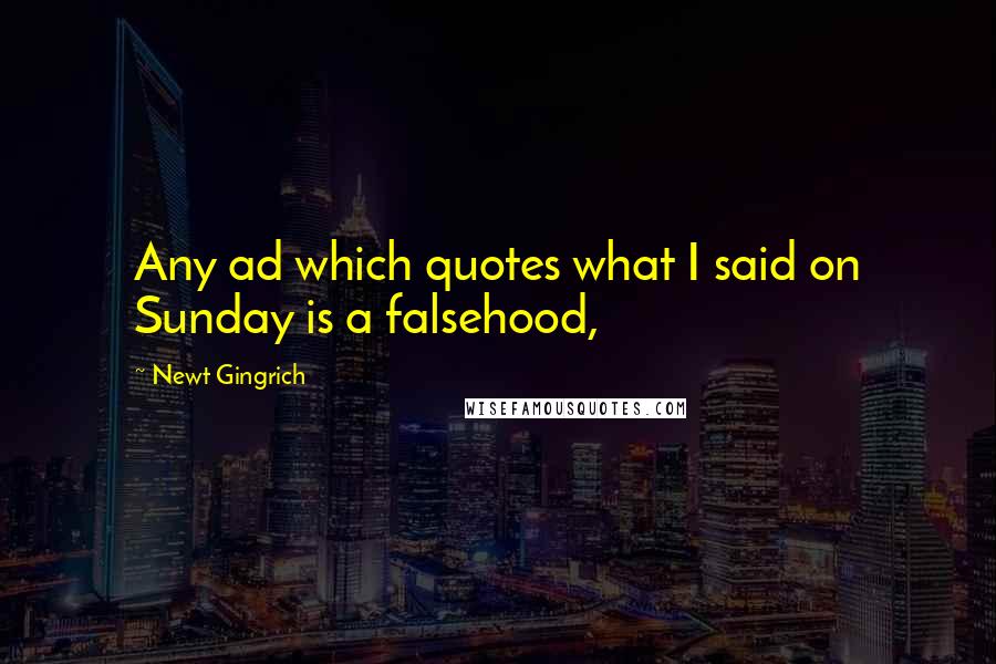Newt Gingrich Quotes: Any ad which quotes what I said on Sunday is a falsehood,