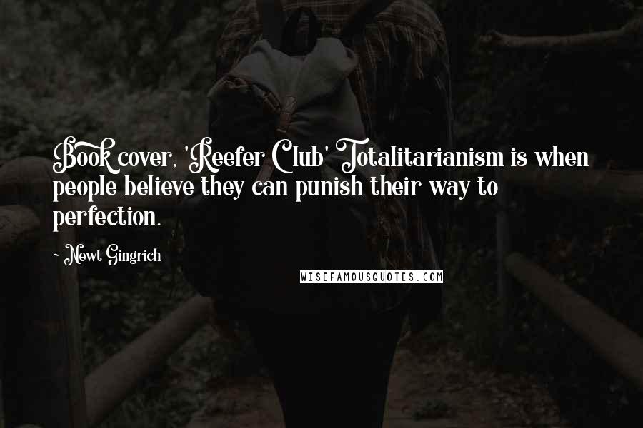 Newt Gingrich Quotes: Book cover, 'Reefer Club' Totalitarianism is when people believe they can punish their way to perfection.