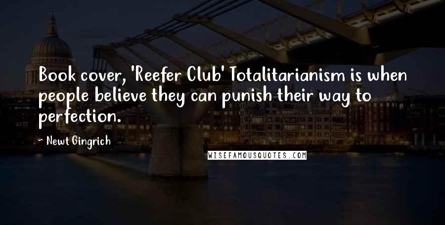 Newt Gingrich Quotes: Book cover, 'Reefer Club' Totalitarianism is when people believe they can punish their way to perfection.