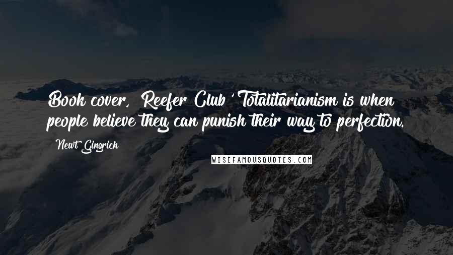 Newt Gingrich Quotes: Book cover, 'Reefer Club' Totalitarianism is when people believe they can punish their way to perfection.