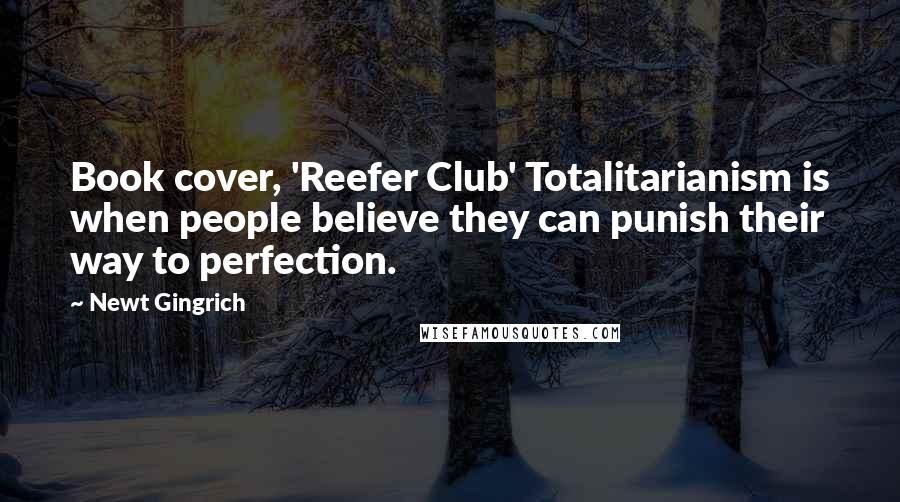 Newt Gingrich Quotes: Book cover, 'Reefer Club' Totalitarianism is when people believe they can punish their way to perfection.