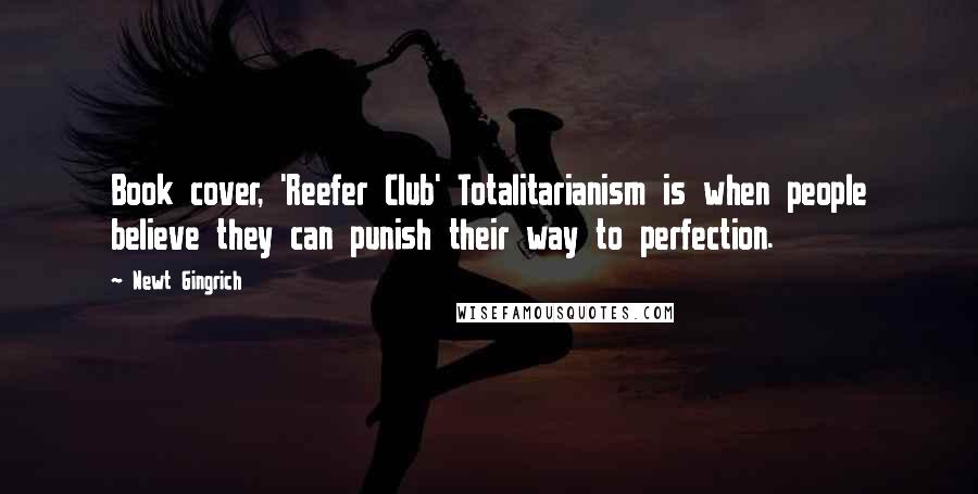 Newt Gingrich Quotes: Book cover, 'Reefer Club' Totalitarianism is when people believe they can punish their way to perfection.
