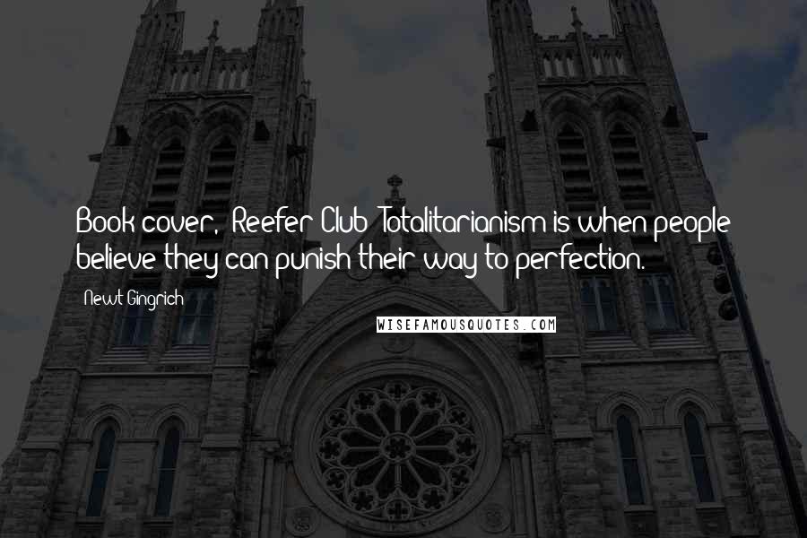 Newt Gingrich Quotes: Book cover, 'Reefer Club' Totalitarianism is when people believe they can punish their way to perfection.