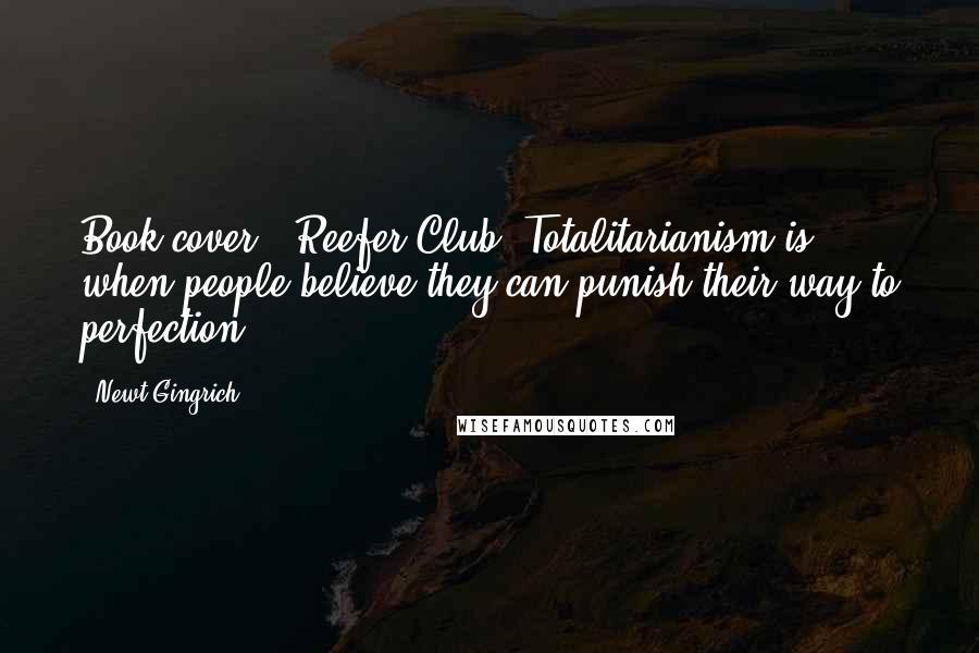 Newt Gingrich Quotes: Book cover, 'Reefer Club' Totalitarianism is when people believe they can punish their way to perfection.