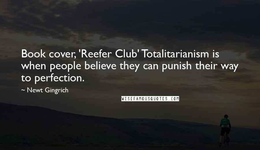 Newt Gingrich Quotes: Book cover, 'Reefer Club' Totalitarianism is when people believe they can punish their way to perfection.