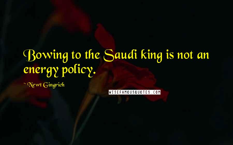 Newt Gingrich Quotes: Bowing to the Saudi king is not an energy policy.