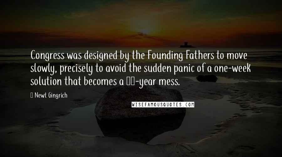 Newt Gingrich Quotes: Congress was designed by the Founding Fathers to move slowly, precisely to avoid the sudden panic of a one-week solution that becomes a 20-year mess.