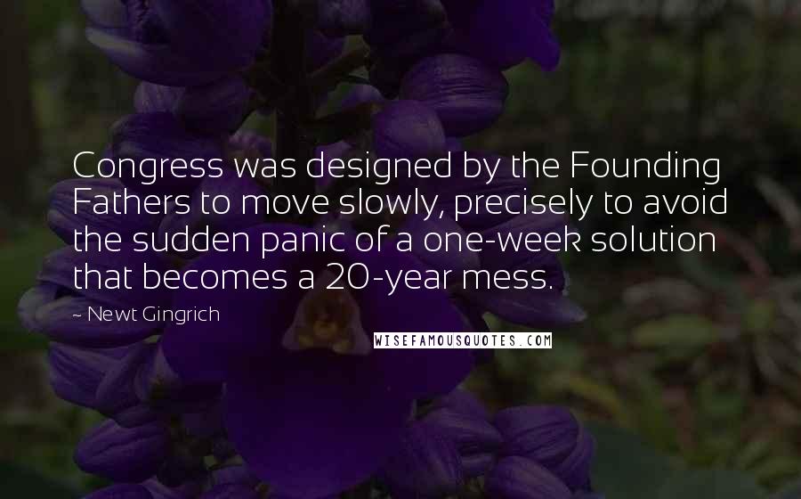 Newt Gingrich Quotes: Congress was designed by the Founding Fathers to move slowly, precisely to avoid the sudden panic of a one-week solution that becomes a 20-year mess.