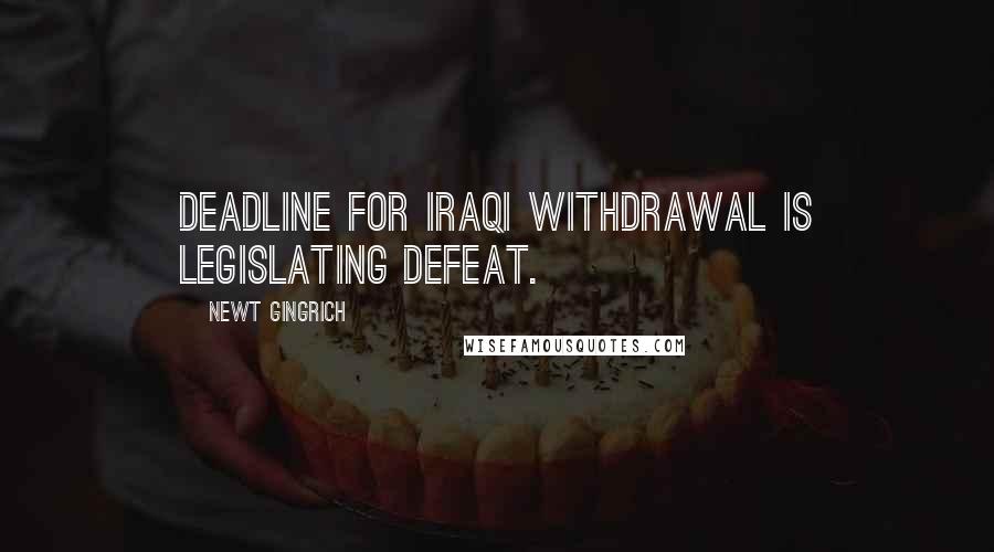 Newt Gingrich Quotes: Deadline for Iraqi withdrawal is legislating defeat.