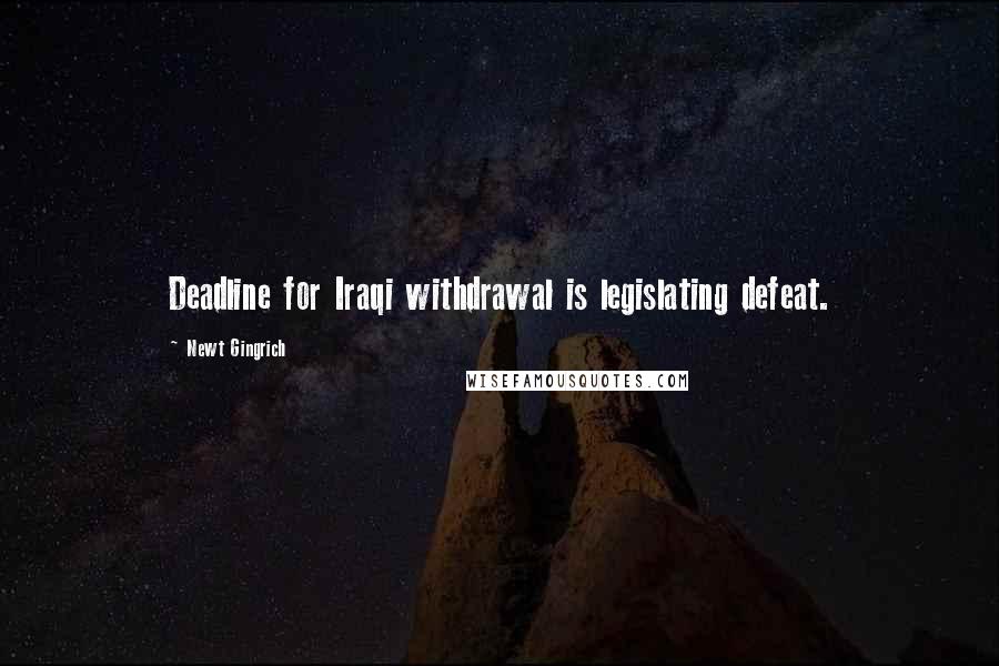 Newt Gingrich Quotes: Deadline for Iraqi withdrawal is legislating defeat.