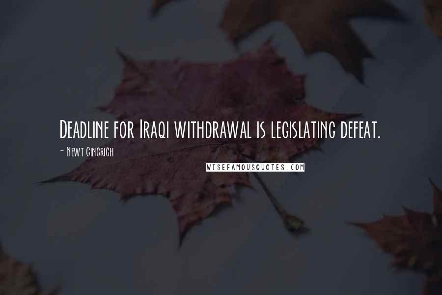 Newt Gingrich Quotes: Deadline for Iraqi withdrawal is legislating defeat.
