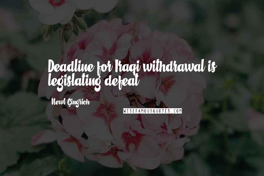 Newt Gingrich Quotes: Deadline for Iraqi withdrawal is legislating defeat.