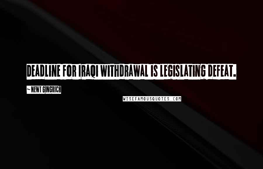 Newt Gingrich Quotes: Deadline for Iraqi withdrawal is legislating defeat.