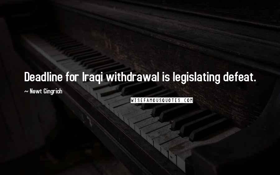 Newt Gingrich Quotes: Deadline for Iraqi withdrawal is legislating defeat.