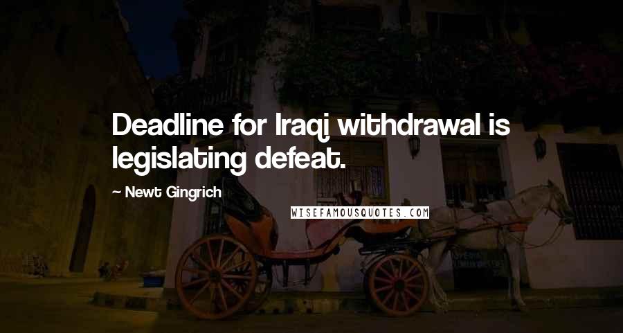 Newt Gingrich Quotes: Deadline for Iraqi withdrawal is legislating defeat.