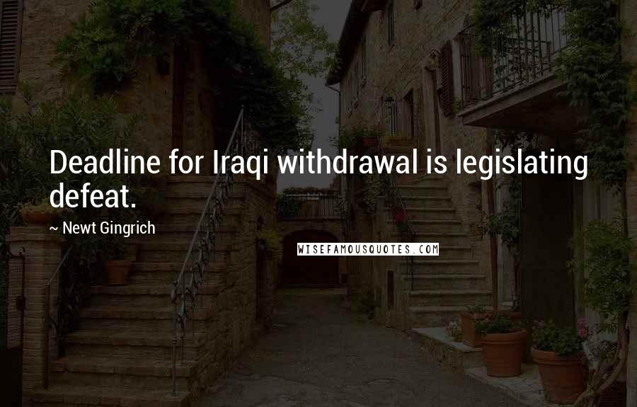 Newt Gingrich Quotes: Deadline for Iraqi withdrawal is legislating defeat.