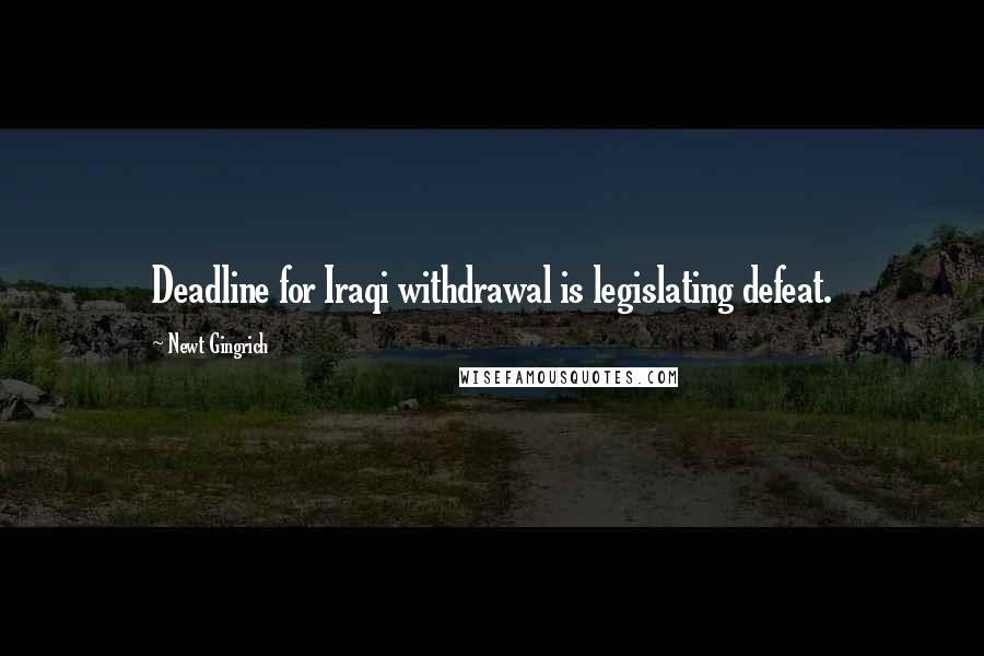 Newt Gingrich Quotes: Deadline for Iraqi withdrawal is legislating defeat.