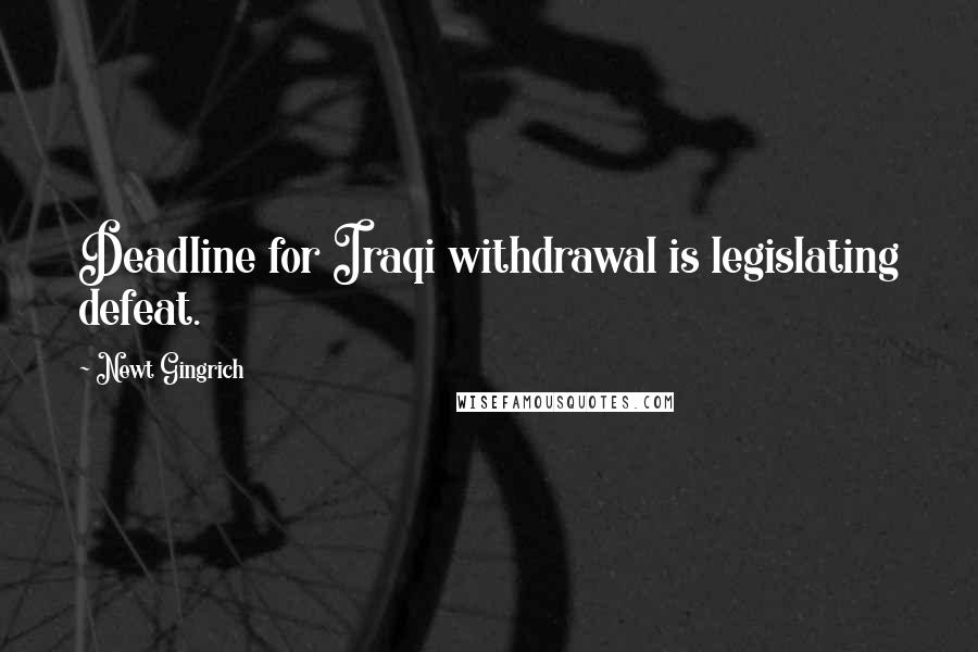 Newt Gingrich Quotes: Deadline for Iraqi withdrawal is legislating defeat.
