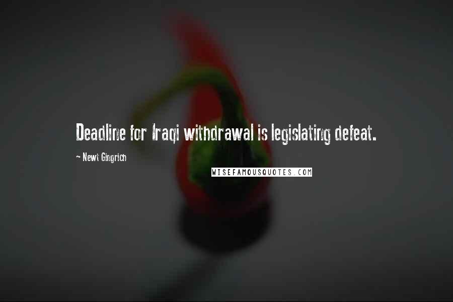 Newt Gingrich Quotes: Deadline for Iraqi withdrawal is legislating defeat.