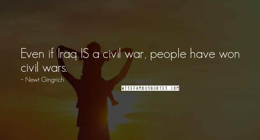 Newt Gingrich Quotes: Even if Iraq IS a civil war, people have won civil wars.