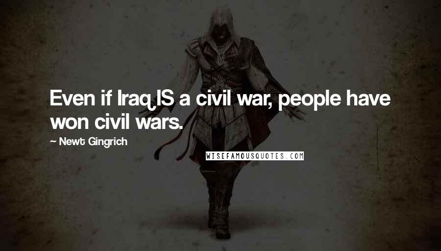 Newt Gingrich Quotes: Even if Iraq IS a civil war, people have won civil wars.