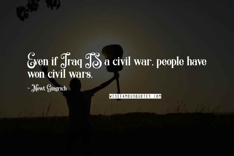 Newt Gingrich Quotes: Even if Iraq IS a civil war, people have won civil wars.