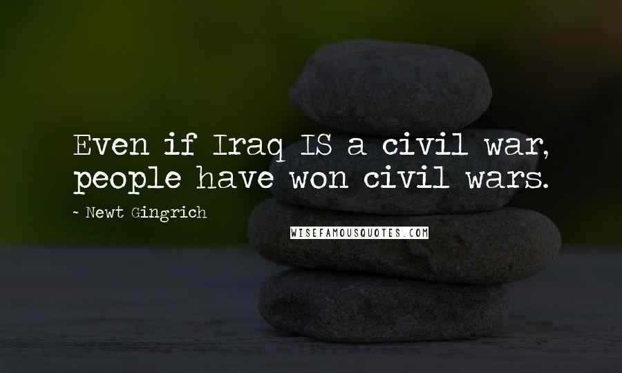 Newt Gingrich Quotes: Even if Iraq IS a civil war, people have won civil wars.