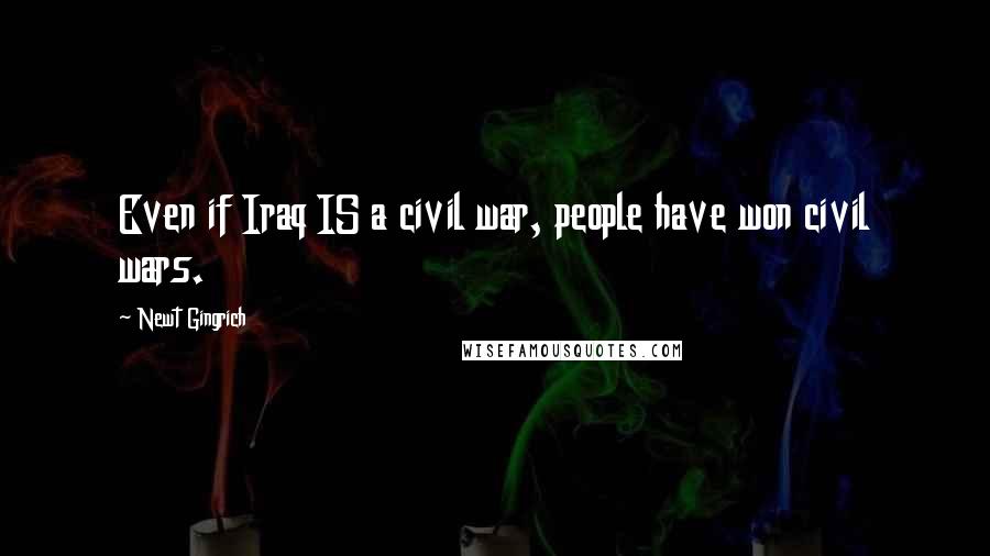 Newt Gingrich Quotes: Even if Iraq IS a civil war, people have won civil wars.