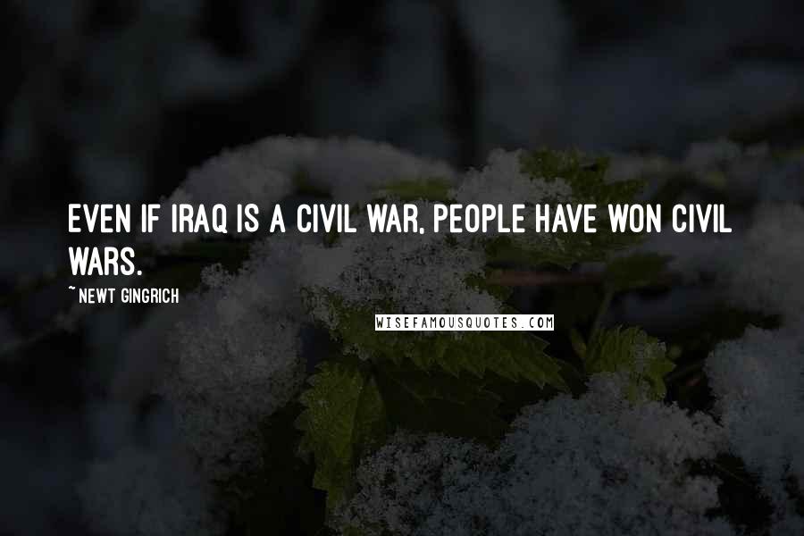Newt Gingrich Quotes: Even if Iraq IS a civil war, people have won civil wars.