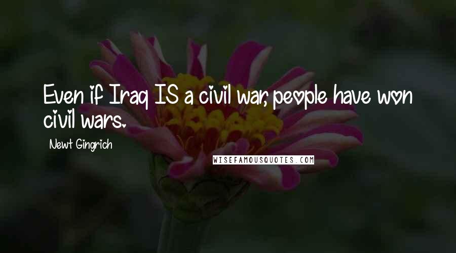 Newt Gingrich Quotes: Even if Iraq IS a civil war, people have won civil wars.