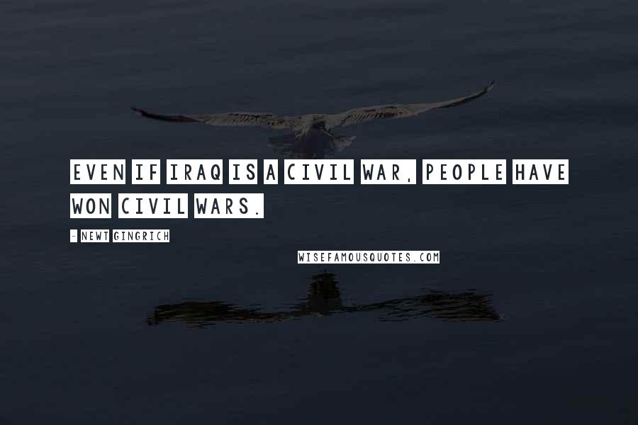 Newt Gingrich Quotes: Even if Iraq IS a civil war, people have won civil wars.