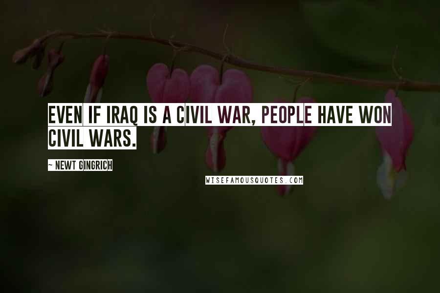 Newt Gingrich Quotes: Even if Iraq IS a civil war, people have won civil wars.