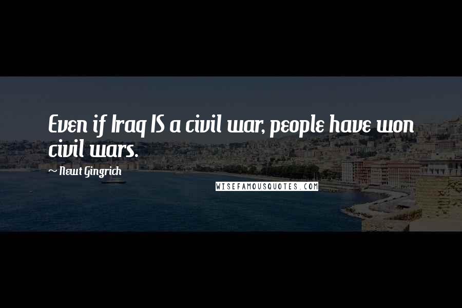 Newt Gingrich Quotes: Even if Iraq IS a civil war, people have won civil wars.