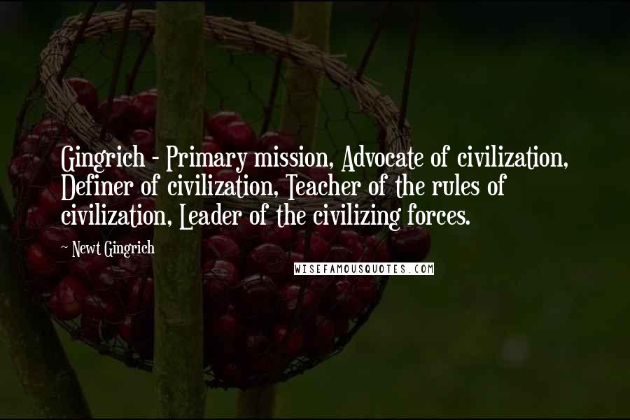 Newt Gingrich Quotes: Gingrich - Primary mission, Advocate of civilization, Definer of civilization, Teacher of the rules of civilization, Leader of the civilizing forces.