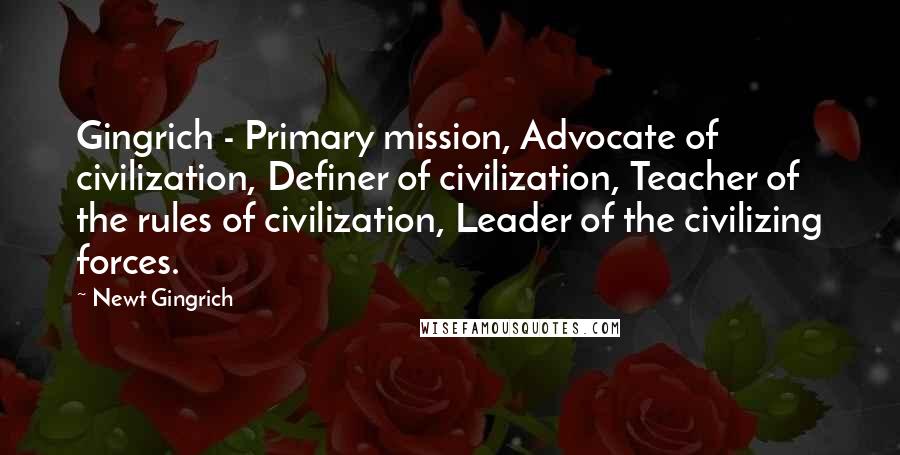 Newt Gingrich Quotes: Gingrich - Primary mission, Advocate of civilization, Definer of civilization, Teacher of the rules of civilization, Leader of the civilizing forces.