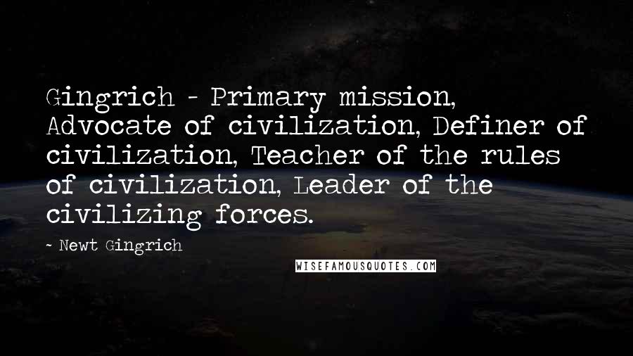 Newt Gingrich Quotes: Gingrich - Primary mission, Advocate of civilization, Definer of civilization, Teacher of the rules of civilization, Leader of the civilizing forces.