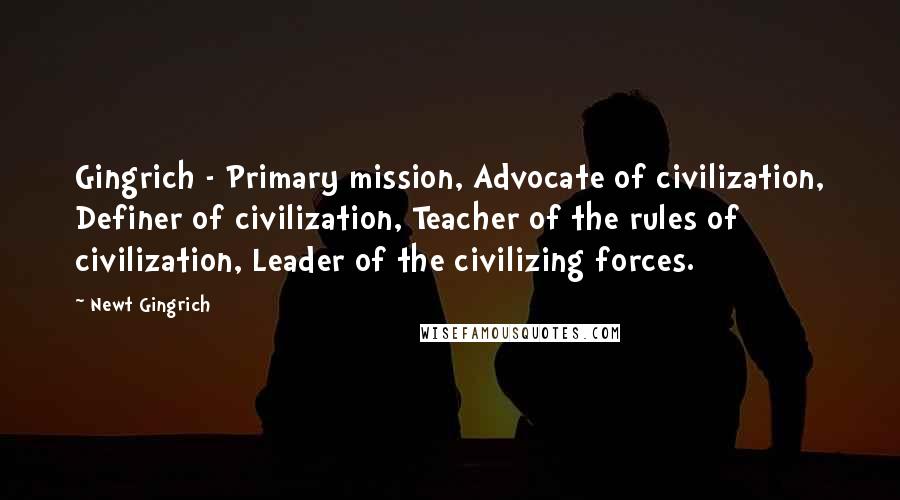 Newt Gingrich Quotes: Gingrich - Primary mission, Advocate of civilization, Definer of civilization, Teacher of the rules of civilization, Leader of the civilizing forces.