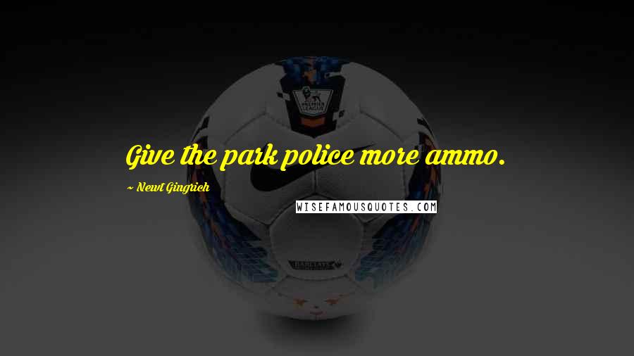 Newt Gingrich Quotes: Give the park police more ammo.
