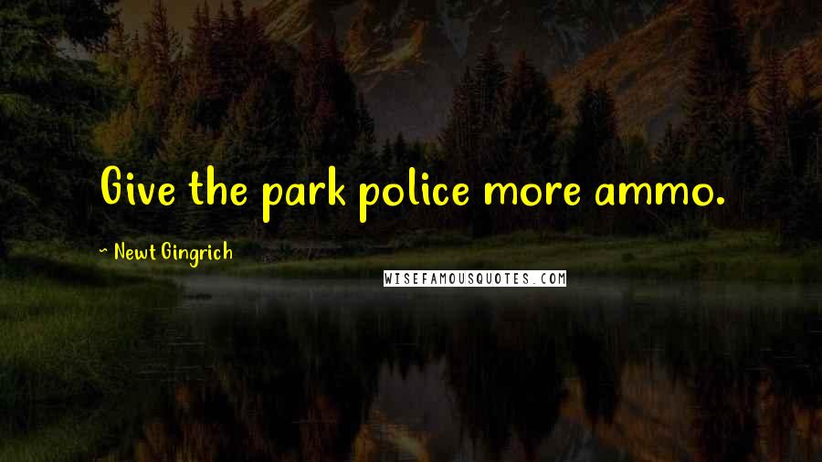 Newt Gingrich Quotes: Give the park police more ammo.