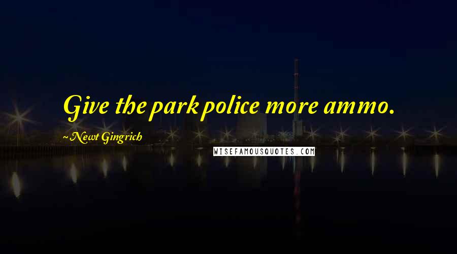 Newt Gingrich Quotes: Give the park police more ammo.