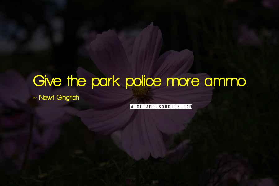 Newt Gingrich Quotes: Give the park police more ammo.