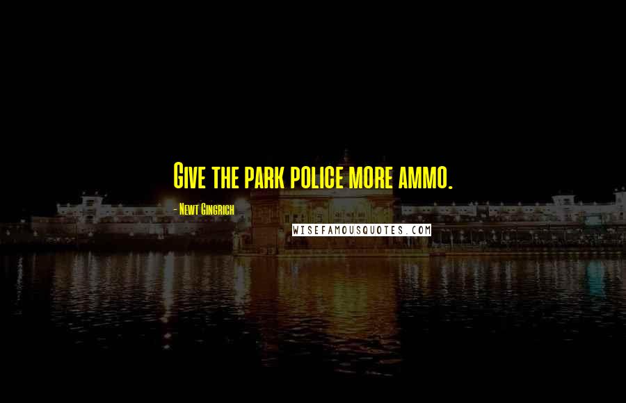 Newt Gingrich Quotes: Give the park police more ammo.