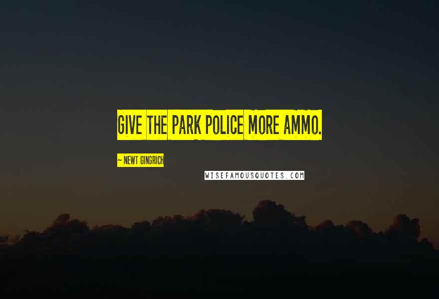 Newt Gingrich Quotes: Give the park police more ammo.