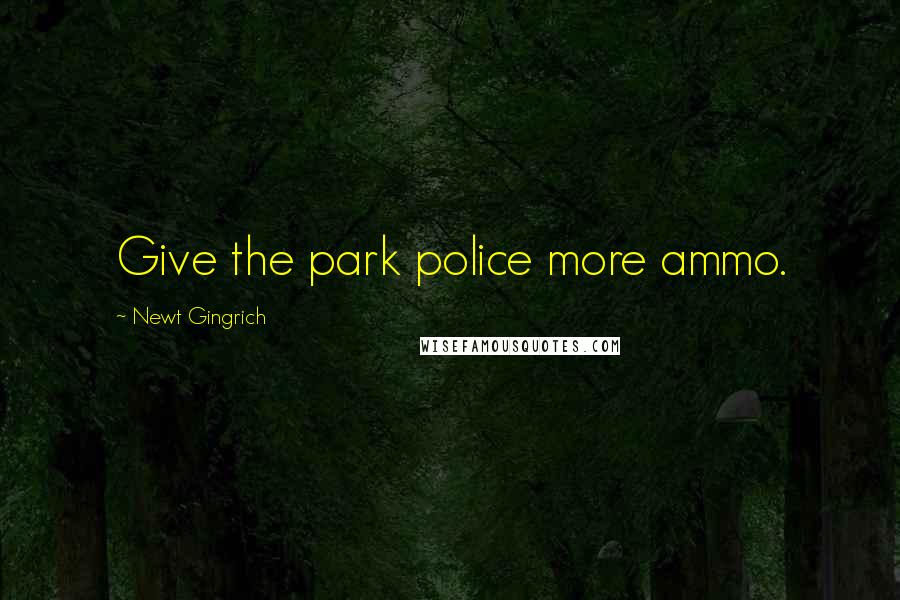Newt Gingrich Quotes: Give the park police more ammo.