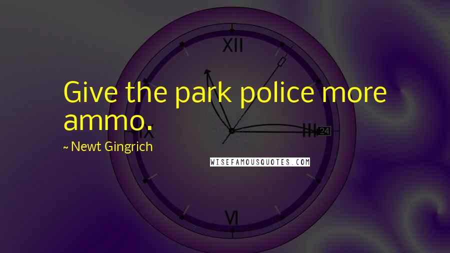 Newt Gingrich Quotes: Give the park police more ammo.