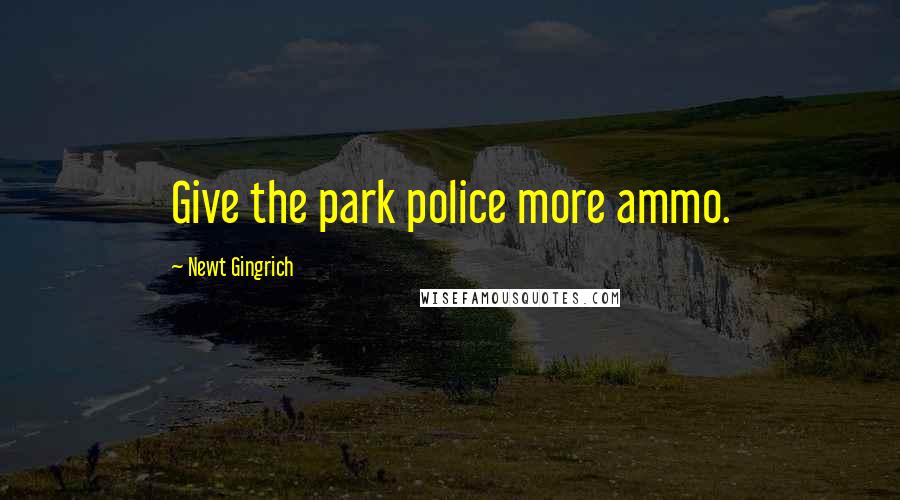 Newt Gingrich Quotes: Give the park police more ammo.