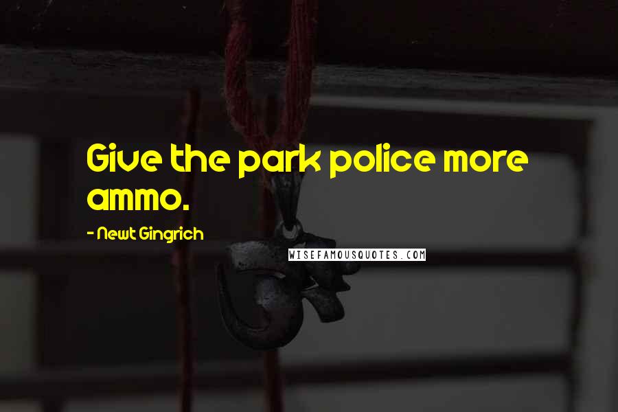 Newt Gingrich Quotes: Give the park police more ammo.
