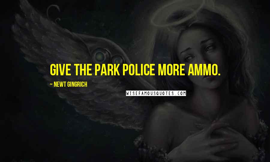 Newt Gingrich Quotes: Give the park police more ammo.