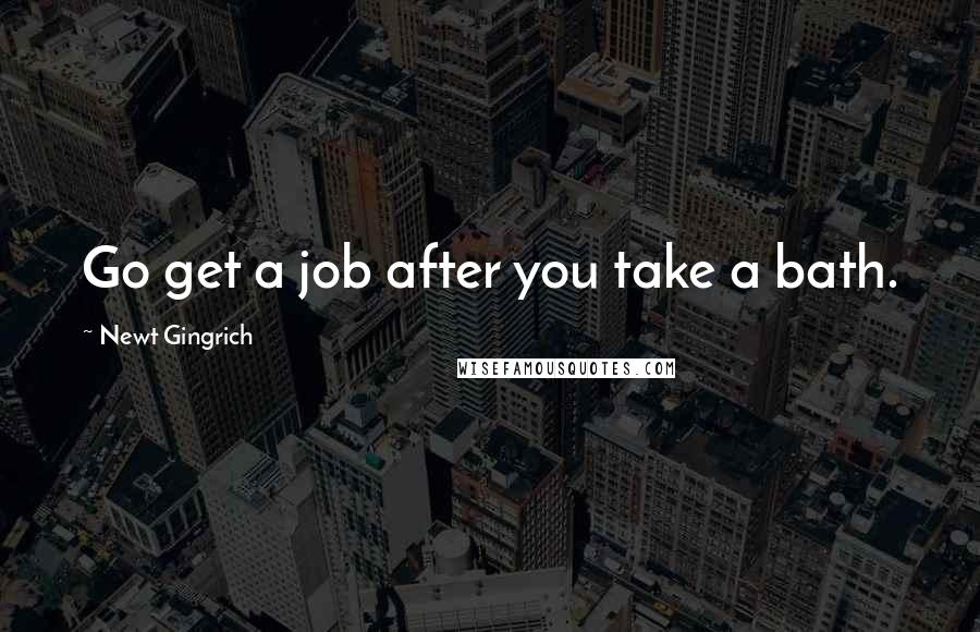 Newt Gingrich Quotes: Go get a job after you take a bath.