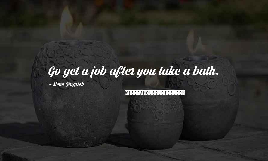 Newt Gingrich Quotes: Go get a job after you take a bath.